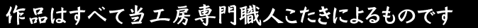 作品はすべて当工房専門職人こたきのよるものです